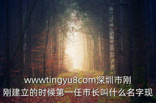 wwwtingyu8com深圳市剛剛建立的時(shí)候第一任市長(zhǎng)叫什么名字現(xiàn)