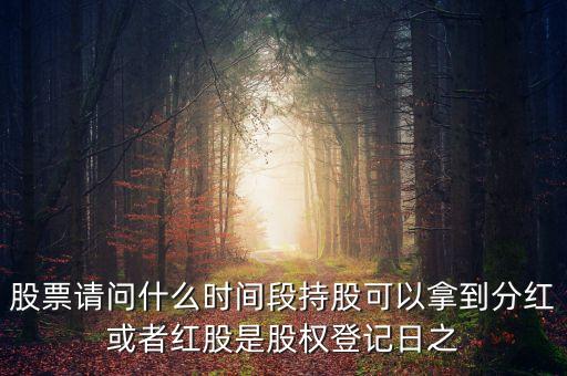 股票請(qǐng)問(wèn)什么時(shí)間段持股可以拿到分紅或者紅股是股權(quán)登記日之