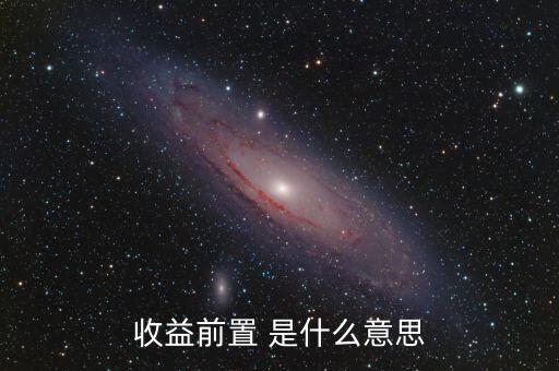 收益前置是什么意思，收益前置 是什么意思