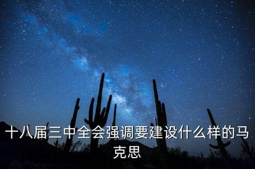 十八屆三中全會明確提出要建立什么，十八屆三中全會強(qiáng)調(diào)要建設(shè)什么樣的馬克思