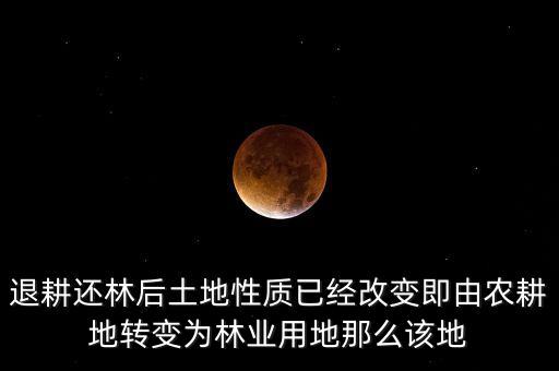 退耕還林后土地性質(zhì)已經(jīng)改變即由農(nóng)耕地轉(zhuǎn)變?yōu)榱謽I(yè)用地那么該地