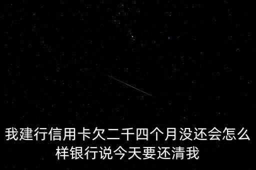 建行信用卡欠款2000逾期6個(gè)月會(huì)什么樣，我建行信用卡欠二千四個(gè)月沒(méi)還會(huì)怎么樣銀行說(shuō)今天要還清我