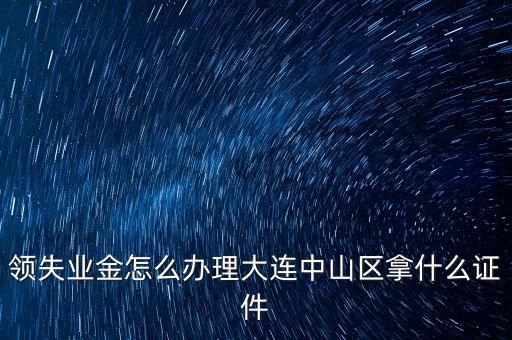 金生金業(yè)務(wù)中山什么地方辦理，領(lǐng)失業(yè)金怎么辦理大連中山區(qū)拿什么證件