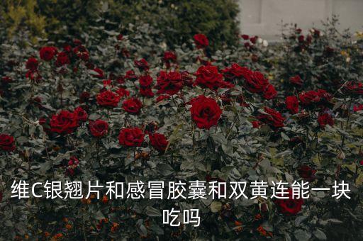 維C銀翹片和感冒膠囊和雙黃連能一塊吃嗎