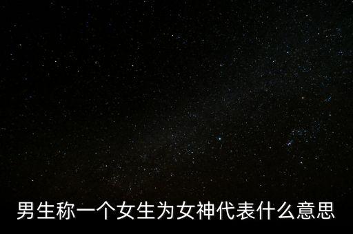 男生稱一個女生為女神代表什么意思