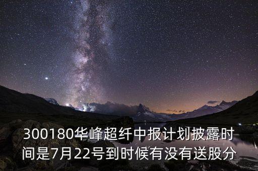300180是什么股，300180華峰超纖中報計劃披露時間是7月22號到時候有沒有送股分