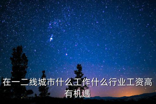 在一二線城市什么工作什么行業(yè)工資高有機(jī)遇