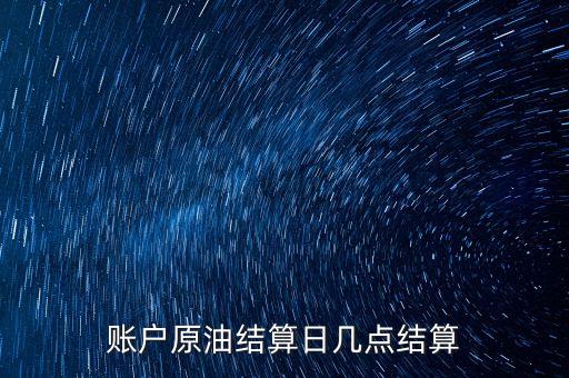 原油1604什么時候結(jié)算，賬戶原油結(jié)算日幾點(diǎn)結(jié)算