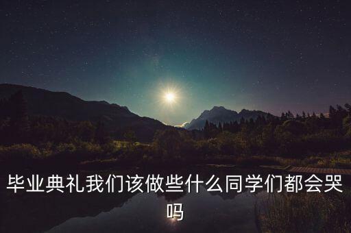 畢業(yè)典禮我們該做些什么同學(xué)們都會(huì)哭嗎