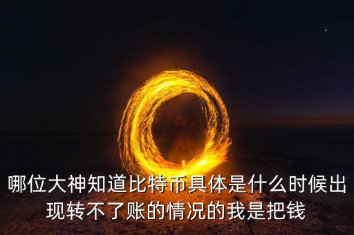 哪位大神知道比特幣具體是什么時候出現(xiàn)轉(zhuǎn)不了賬的情況的我是把錢