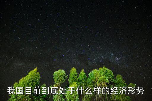 當(dāng)前經(jīng)濟(jì)形勢(shì)是什么樣的，我國目前到底處于什么樣的經(jīng)濟(jì)形勢(shì)