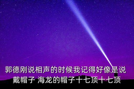 郭德剛說相聲的時(shí)候我記得好像是說 戴帽子 海龍的帽子十七頂十七頂