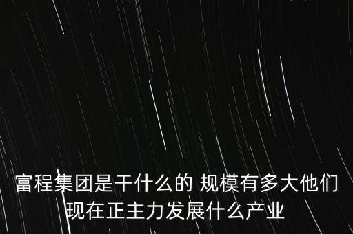 富程集團(tuán)是干什么的 規(guī)模有多大他們現(xiàn)在正主力發(fā)展什么產(chǎn)業(yè)