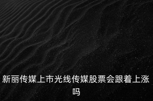 新麗傳媒上市光線傳媒股票會跟著上漲嗎