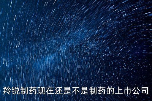 羚銳制藥現(xiàn)在還是不是制藥的上市公司