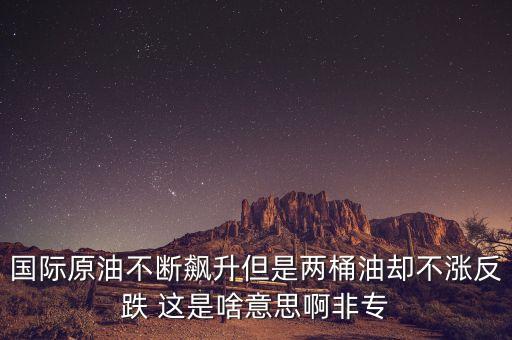 國(guó)際原油不斷飆升但是兩桶油卻不漲反跌 這是啥意思啊非專