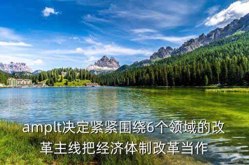 amplt決定緊緊圍繞6個(gè)領(lǐng)域的改革主線(xiàn)把經(jīng)濟(jì)體制改革當(dāng)作