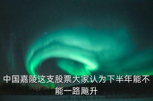 中國嘉陵什么時候開盤，中國嘉陵這支股票大家認為下半年能不能一路飚升