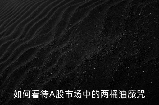 如何看待A股市場(chǎng)中的兩桶油魔咒