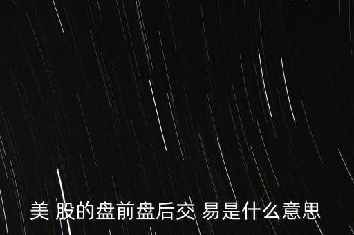 什么是盤前交易，美 股的盤前盤后交 易是什么意思