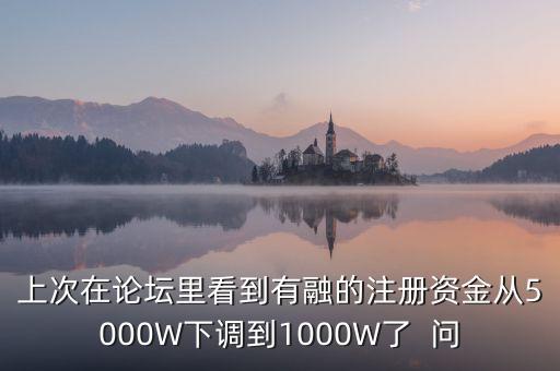上次在論壇里看到有融的注冊(cè)資金從5000W下調(diào)到1000W了  問
