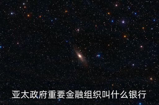 亞太政府重要金融組織叫什么銀行