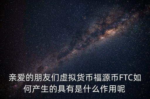 親愛(ài)的朋友們虛擬貨幣福源幣FTC如何產(chǎn)生的具有是什么作用呢