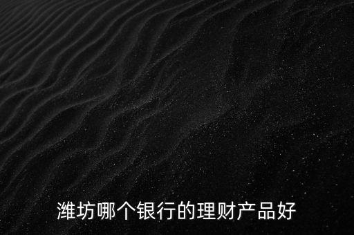 濰坊銀行理財(cái)叫什么，濰坊郵政儲(chǔ)蓄現(xiàn)在有什么理財(cái)產(chǎn)品