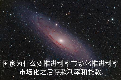 國家為什么要推進(jìn)利率市場化推進(jìn)利率市場化之后存款利率和貸款