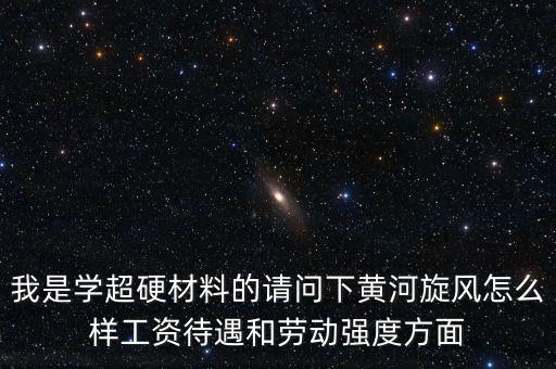 我是學超硬材料的請問下黃河旋風怎么樣工資待遇和勞動強度方面
