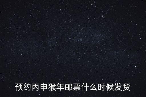 猴票什么時(shí)候預(yù)訂，預(yù)約丙申猴年郵票什么時(shí)候發(fā)貨