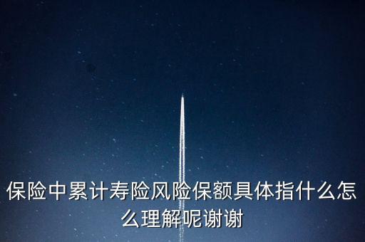 什么是壽險(xiǎn)風(fēng)險(xiǎn)保額，保險(xiǎn)中累計(jì)壽險(xiǎn)風(fēng)險(xiǎn)保額具體指什么怎么理解呢謝謝