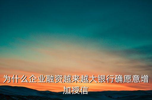 為什么企業(yè)融資越來越大銀行確愿意增加授信