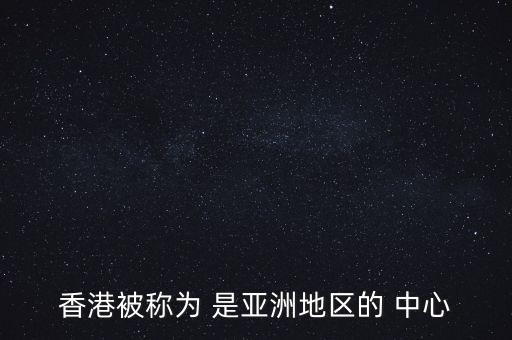 香港被稱為 是亞洲地區(qū)的 中心