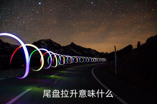 大盤尾盤拉升意味著什么，股票尾盤拉升說明什么