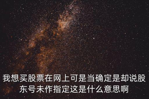 我想買股票在網(wǎng)上可是當(dāng)確定是卻說股東號(hào)未作指定這是什么意思啊
