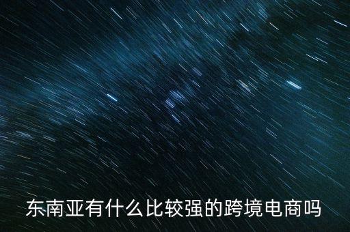東南亞電商賣(mài)什么好，東南亞什么最好賣(mài)