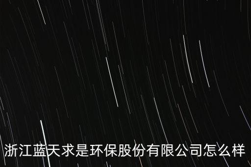 浙江藍(lán)天求是環(huán)保股份有限公司怎么樣