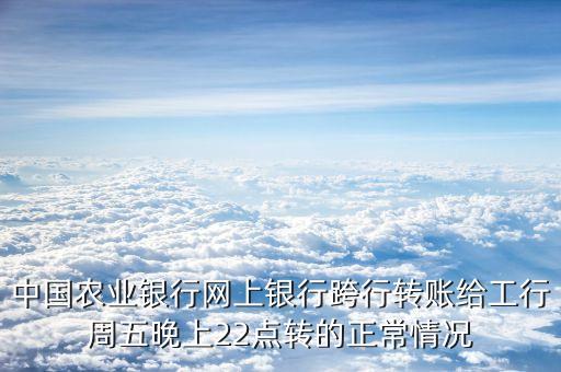 中證分理處是什么意思，中國農(nóng)業(yè)銀行網(wǎng)上銀行跨行轉(zhuǎn)賬給工行周五晚上22點轉(zhuǎn)的正常情況