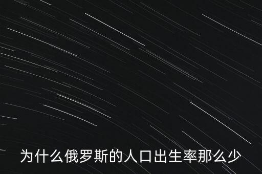 俄羅斯生育率為什么低，為什么俄羅斯的人口出生率那么少