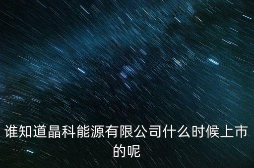 誰知道晶科能源有限公司什么時(shí)候上市的呢