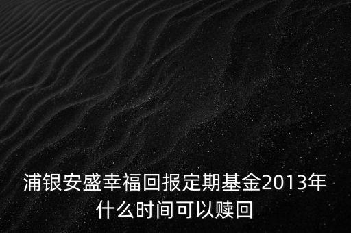 浦銀安盛幸?；貓?bào)定期基金2013年什么時(shí)間可以贖回