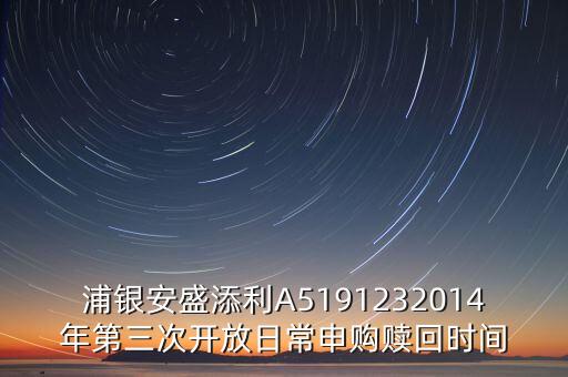 浦銀安盛添利A5191232014年第三次開放日常申購(gòu)贖回時(shí)間