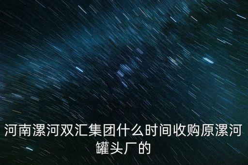 雙匯什么時(shí)候被收購(gòu)的，河南漯河雙匯集團(tuán)什么時(shí)間收購(gòu)原漯河罐頭廠的