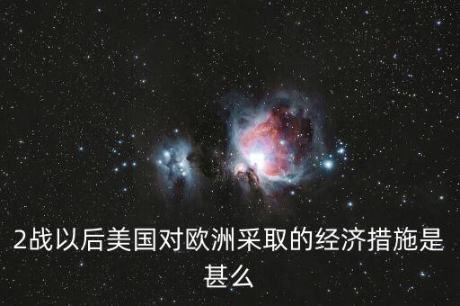 2戰(zhàn)以后美國(guó)對(duì)歐洲采取的經(jīng)濟(jì)措施是甚么