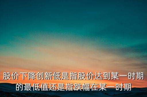 股價下降創(chuàng)新低是指股價達到某一時期的最低值還是指跌幅在某一時期