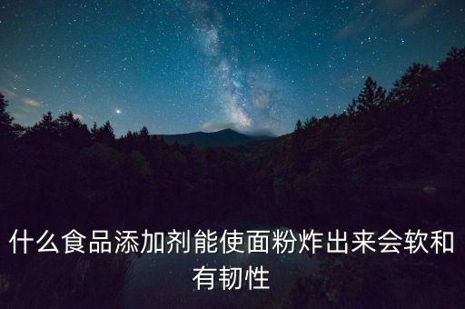 面粉里面加什么添加劑，什么食品添加劑能使面粉炸出來(lái)會(huì)軟和有韌性