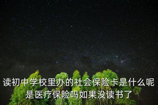 讀初中學(xué)校里辦的社會保險卡是什么呢是醫(yī)療保險嗎如果沒讀書了