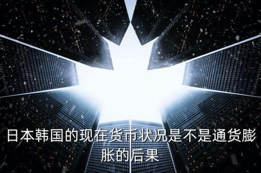 日本韓國的現(xiàn)在貨幣狀況是不是通貨膨脹的后果