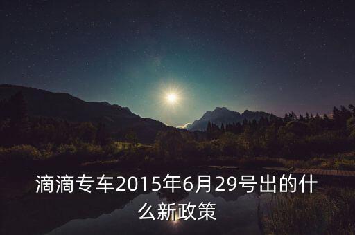 滴滴專車2015年6月29號出的什么新政策